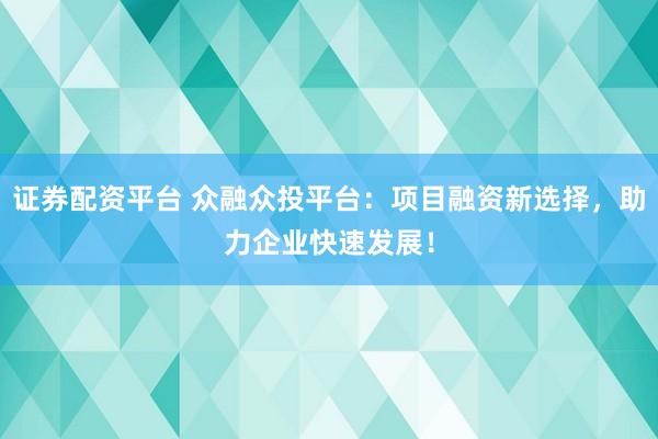 证券配资平台 众融众投平台:项目融资新选择,助力企业快速发展!