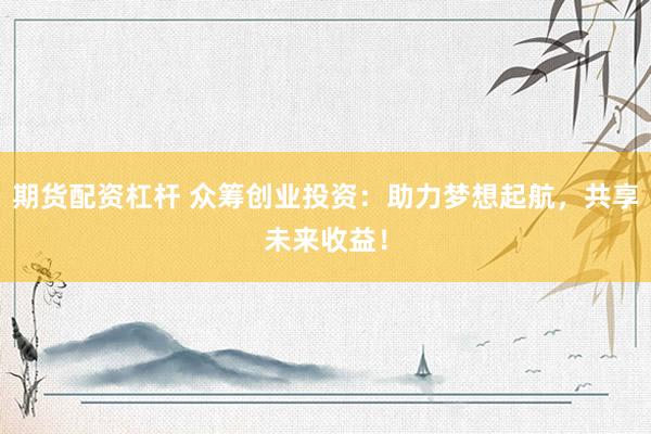 期货配资杠杆 众筹创业投资：助力梦想起航，共享未来收益！