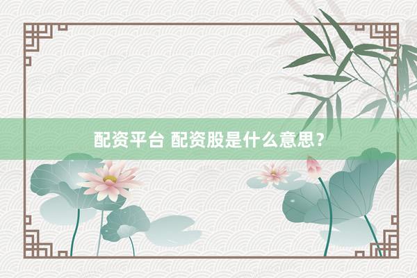 配资平台 配资股是什么意思？
