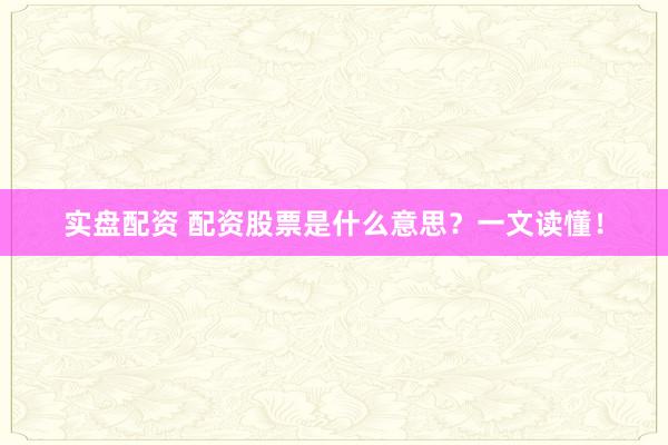 实盘配资 配资股票是什么意思？一文读懂！