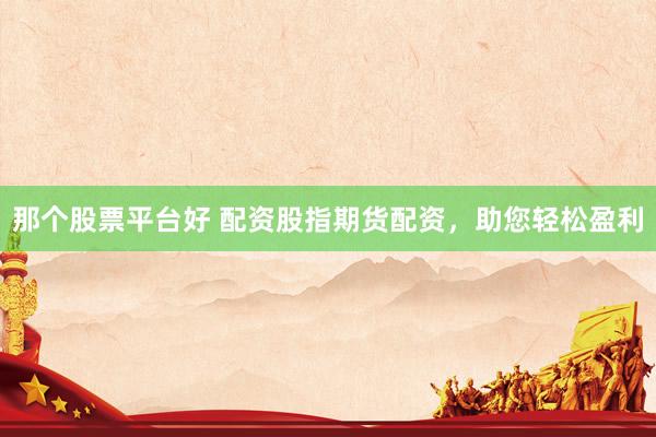 那个股票平台好 配资股指期货配资，助您轻松盈利
