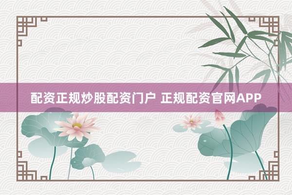 配资正规炒股配资门户 正规配资官网APP