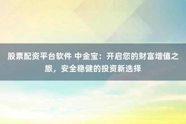 股票配资平台软件 中金宝：开启您的财富增值之旅，安全稳健的投资新选择