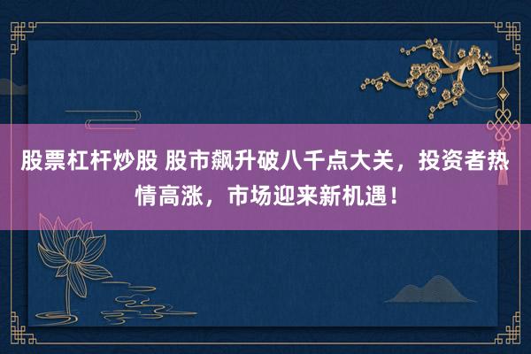 股票杠杆炒股 股市飙升破八千点大关,投资者热情高涨,市场迎来新机遇!