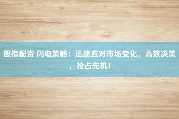 股指配资 闪电策略:迅速应对市场变化,高效决策,抢占先机!
