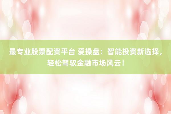 最专业股票配资平台 爱操盘：智能投资新选择，轻松驾驭金融市场风云！