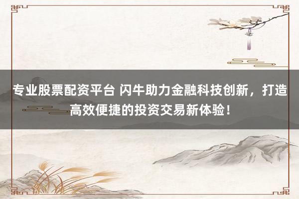 专业股票配资平台 闪牛助力金融科技创新，打造高效便捷的投资交易新体验！