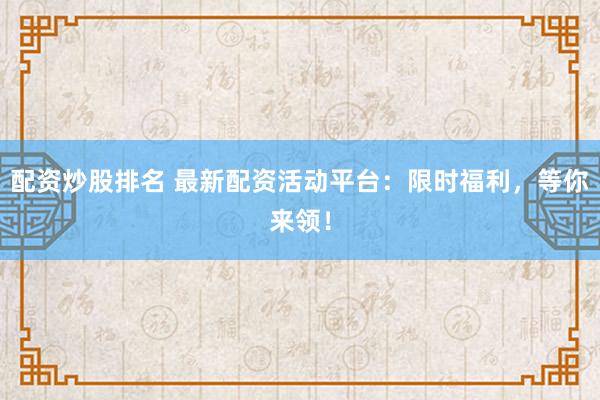 配资炒股排名 最新配资活动平台:限时福利,等你来领!