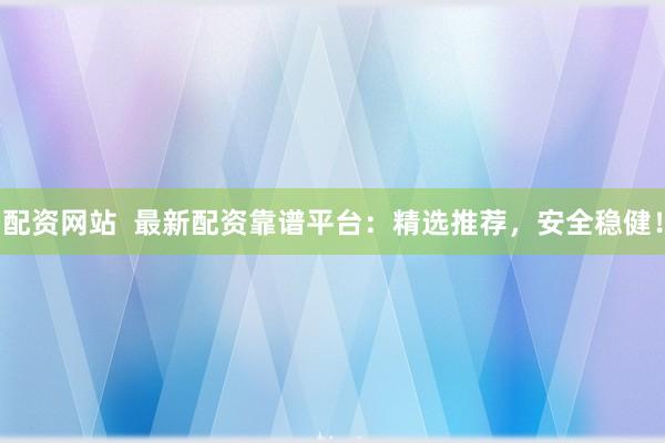 配资网站  最新配资靠谱平台：精选推荐，安全稳健！