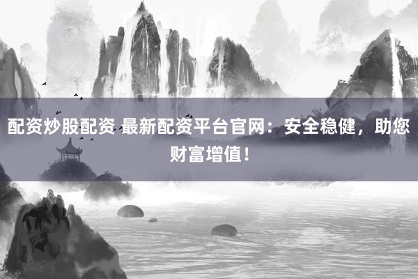 配资炒股配资 最新配资平台官网：安全稳健，助您财富增值！