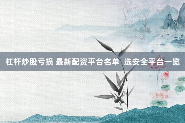 杠杆炒股亏损 最新配资平台名单 选安全平台一览