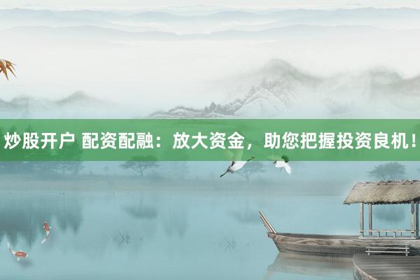 炒股开户 配资配融：放大资金，助您把握投资良机！