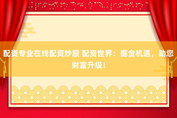 配资专业在线配资炒股 配资世界:掘金机遇,助您财富升级!