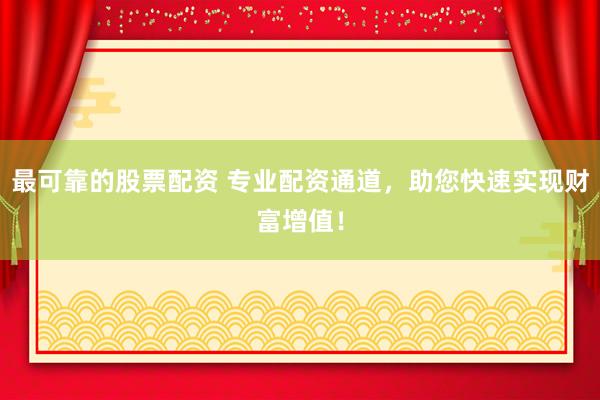最可靠的股票配资 专业配资通道，助您快速实现财富增值！