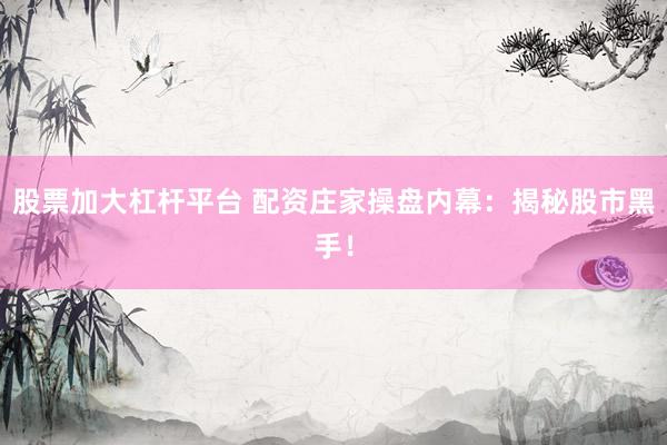 股票加大杠杆平台 配资庄家操盘内幕：揭秘股市黑手！