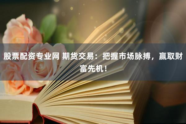 股票配资专业网 期货交易：把握市场脉搏，赢取财富先机！