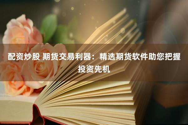 配资炒股 期货交易利器：精选期货软件助您把握投资先机