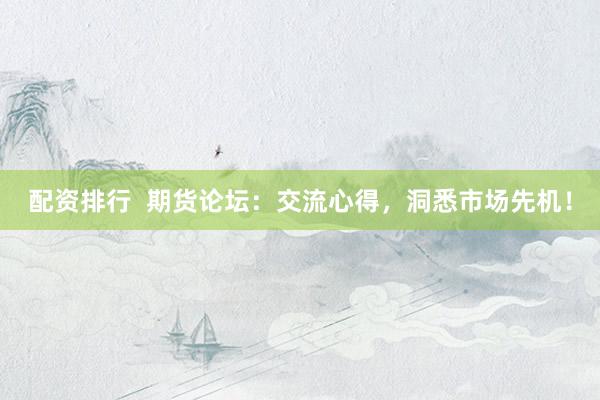 配资排行  期货论坛：交流心得，洞悉市场先机！