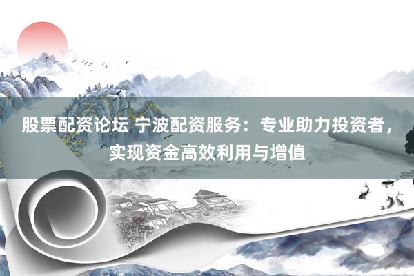 股票配资论坛 宁波配资服务：专业助力投资者，实现资金高效利用与增值
