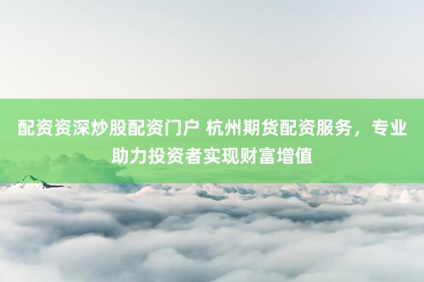 配资资深炒股配资门户 杭州期货配资服务，专业助力投资者实现财富增值