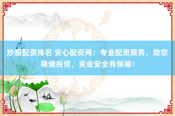 炒股配资排名 安心配资网：专业配资服务，助您稳健投资，资金安全有保障！
