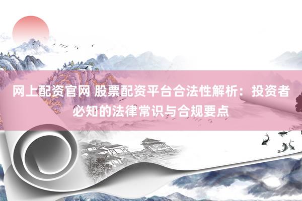 网上配资官网 股票配资平台合法性解析：投资者必知的法律常识与合规要点
