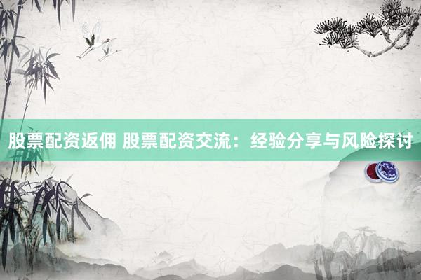 股票配资返佣 股票配资交流：经验分享与风险探讨