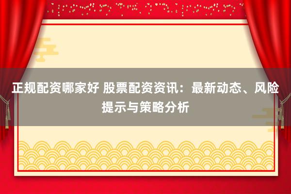 正规配资哪家好 股票配资资讯：最新动态、风险提示与策略分析