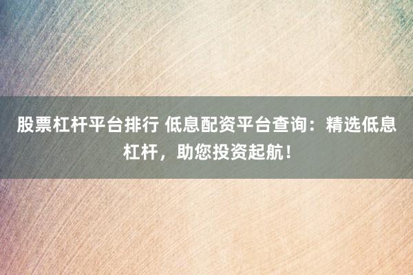 股票杠杆平台排行 低息配资平台查询:精选低息杠杆,助您投资起航!