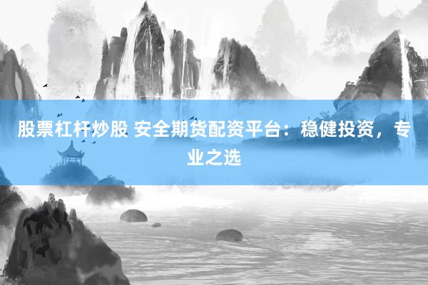 股票杠杆炒股 安全期货配资平台：稳健投资，专业之选