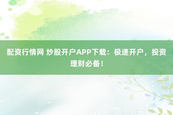 配资行情网 炒股开户APP下载:极速开户,投资理财必备!