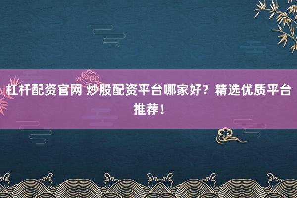 杠杆配资官网 炒股配资平台哪家好?精选优质平台推荐!