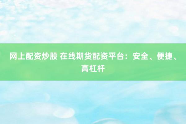 网上配资炒股 在线期货配资平台：安全、便捷、高杠杆