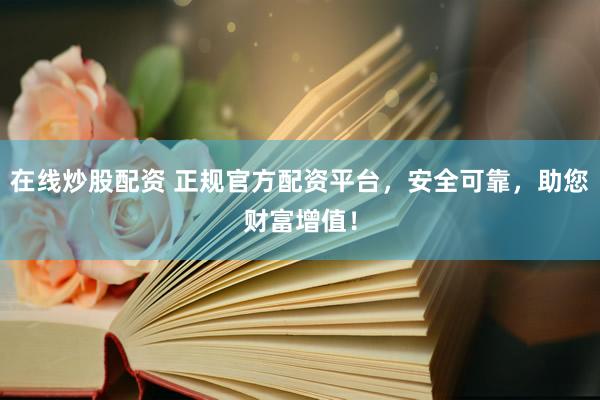 在线炒股配资 正规官方配资平台，安全可靠，助您财富增值！