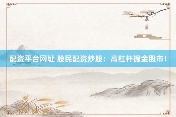 配资平台网址 股民配资炒股：高杠杆掘金股市！