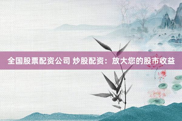 全国股票配资公司 炒股配资：放大您的股市收益