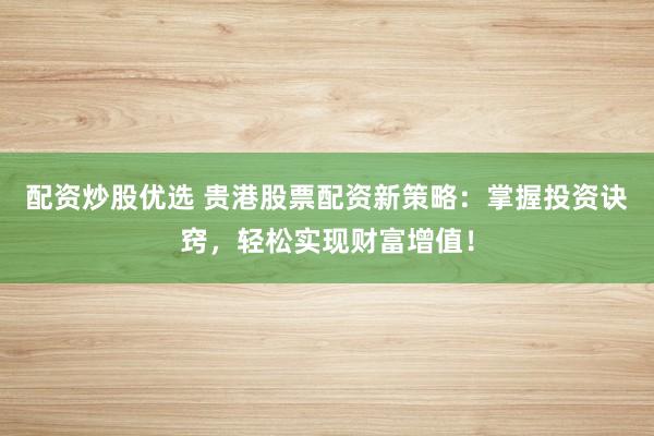 配资炒股优选 贵港股票配资新策略:掌握投资诀窍,轻松实现财富增值!