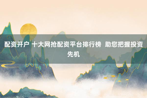 配资开户 十大网抢配资平台排行榜  助您把握投资先机