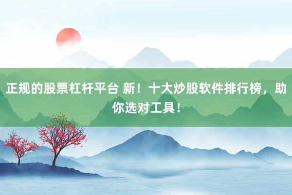 正规的股票杠杆平台 新！十大炒股软件排行榜，助你选对工具！