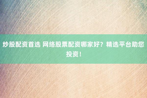 炒股配资首选 网络股票配资哪家好?精选平台助您投资!