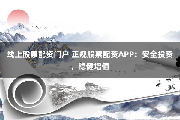 线上股票配资门户 正规股票配资APP:安全投资,稳健增值