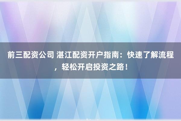 前三配资公司 湛江配资开户指南:快速了解流程,轻松开启投资之路!