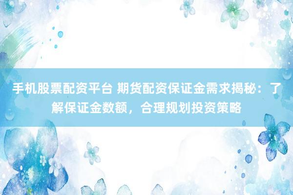 手机股票配资平台 期货配资保证金需求揭秘：了解保证金数额，合理规划投资策略