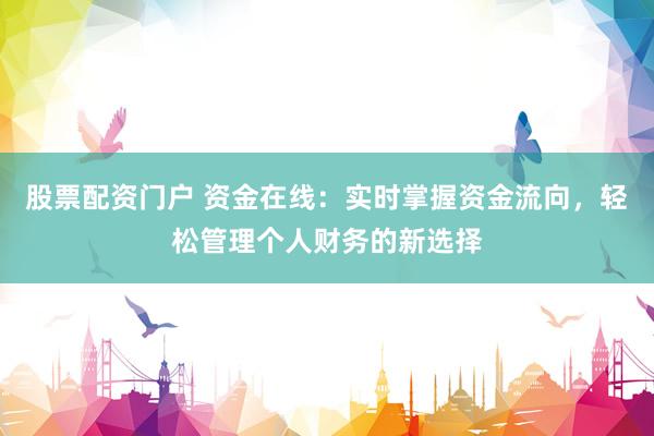 股票配资门户 资金在线：实时掌握资金流向，轻松管理个人财务的新选择