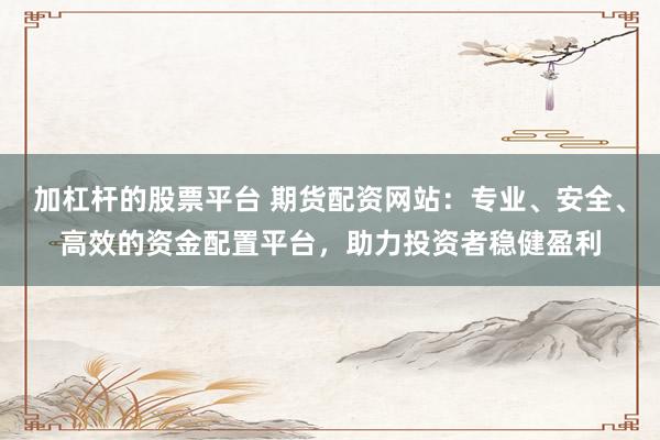 加杠杆的股票平台 期货配资网站:专业、安全、高效的资金配置平台,助力投资者稳健盈利