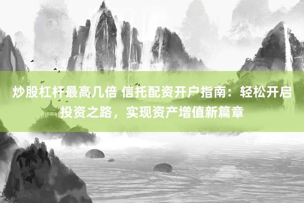 炒股杠杆最高几倍 信托配资开户指南：轻松开启投资之路，实现资产增值新篇章