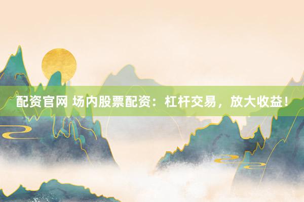 配资官网 场内股票配资:杠杆交易,放大收益!