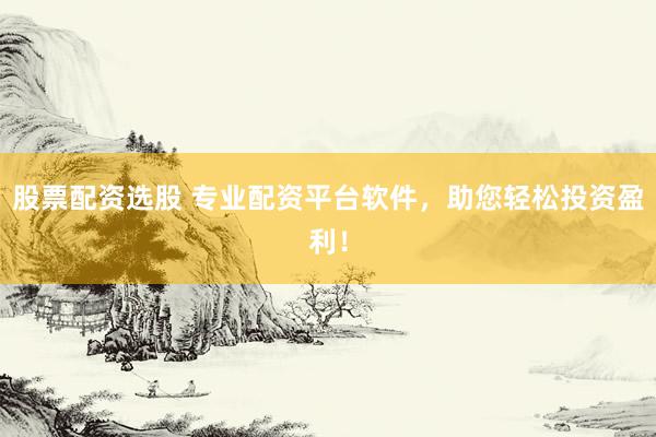 股票配资选股 专业配资平台软件，助您轻松投资盈利！