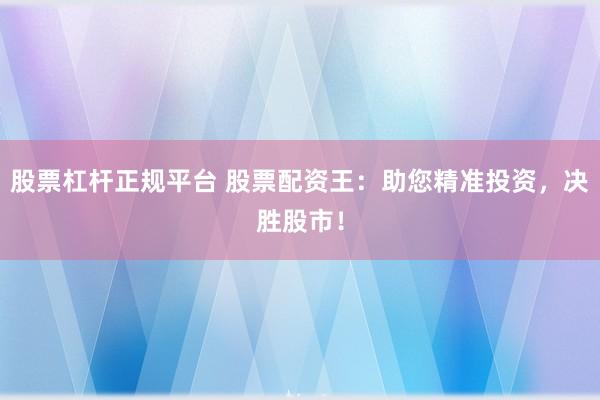 股票杠杆正规平台 股票配资王:助您精准投资,决胜股市!