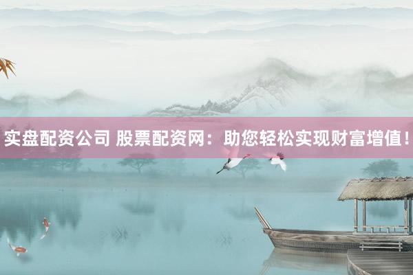 实盘配资公司 股票配资网:助您轻松实现财富增值!